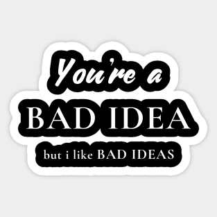 You're a Bad Idea, But I Like Bad Ideas Sticker